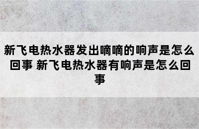 新飞电热水器发出嘀嘀的响声是怎么回事 新飞电热水器有响声是怎么回事